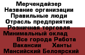 Мерчендайзер › Название организации ­ Правильные люди › Отрасль предприятия ­ Розничная торговля › Минимальный оклад ­ 26 000 - Все города Работа » Вакансии   . Ханты-Мансийский,Белоярский г.